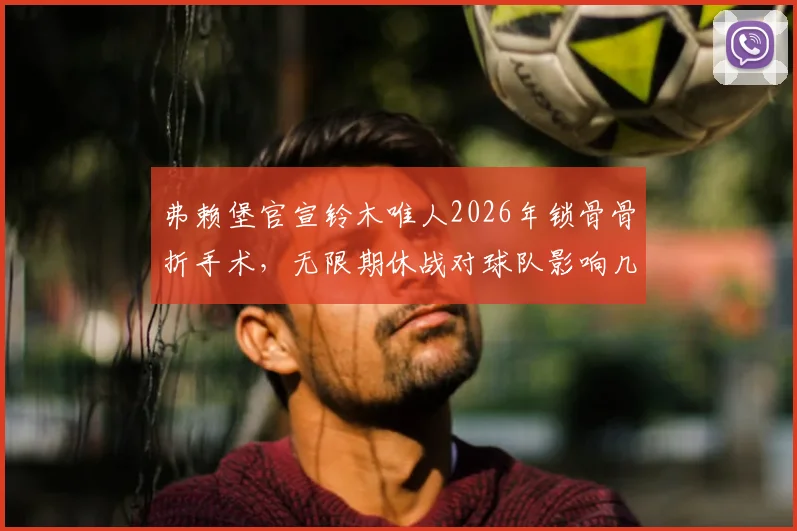 弗赖堡官宣铃木唯人2026年锁骨骨折手术，无限期休战对球队影响几何？锁骨骨折恢复期全解读