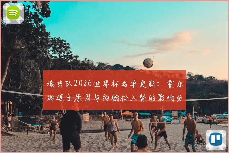 瑞典队2026世界杯名单更新：霍尔姆退出原因与约翰松入替的影响分析及阵容展望