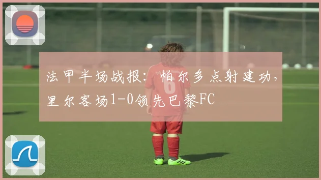 法甲半场战报:帕尔多点射建功,里尔客场1-0领先巴黎FC