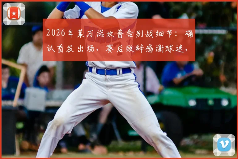 2026年莱万诺坎普告别战细节：确认首发出场，赛后致辞感谢球迷，巴萨生涯最后一舞