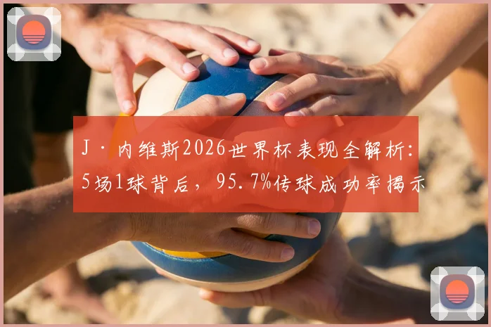 J·内维斯2026世界杯表现全解析:5场1球背后,95.7%传球成功率揭示其中场核心价值