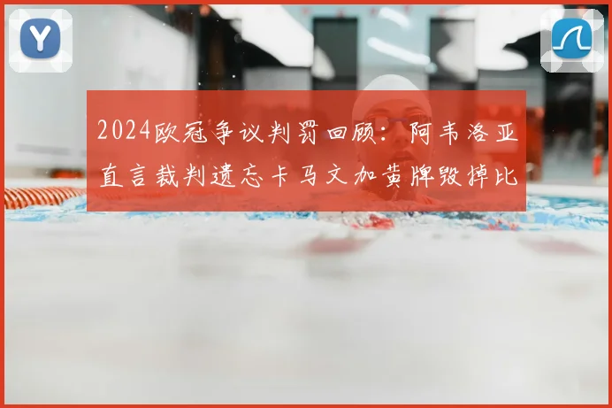 2024欧冠争议判罚回顾:阿韦洛亚直言裁判遗忘卡马文加黄牌毁掉比赛,事件全过程深度剖析
