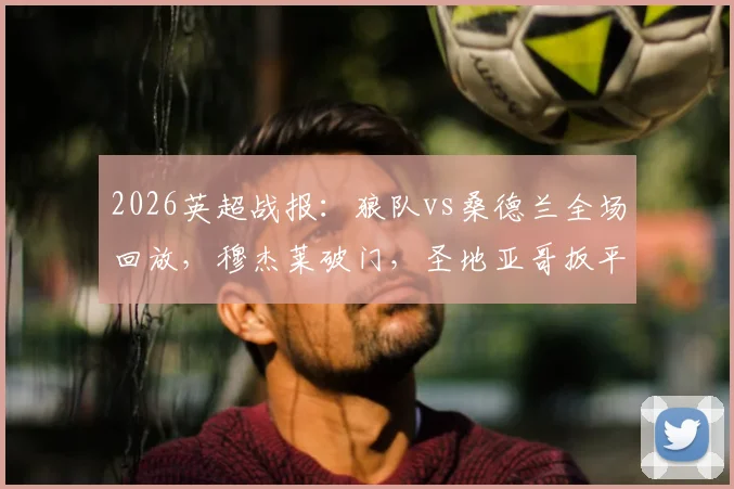 2026英超战报：狼队vs桑德兰全场回放，穆杰莱破门，圣地亚哥扳平十人桑德兰1-1狼队