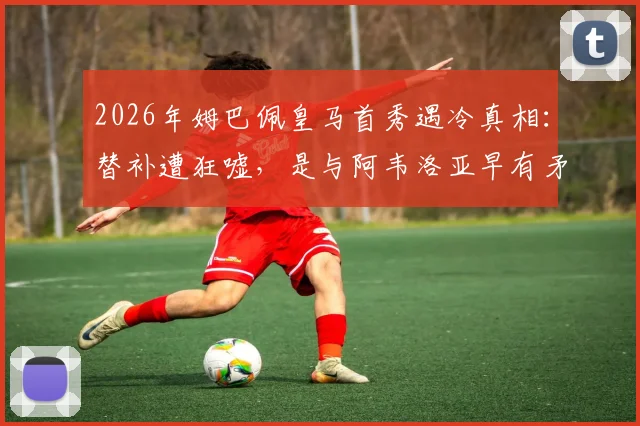 2026年姆巴佩皇马首秀遇冷真相：替补遭狂嘘，是与阿韦洛亚早有矛盾还是球迷不满？