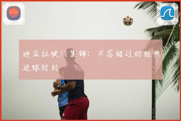 迪亚拉破门集锦:不容错过的经典进球时刻