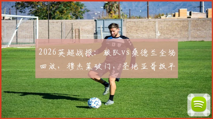 2026英超战报：狼队vs桑德兰全场回放，穆杰莱破门，圣地亚哥扳平十人桑德兰1-1狼队