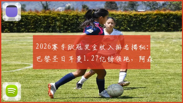 2026赛季欧冠奖金收入排名揭秘:巴黎圣日耳曼1.27亿镑领跑,阿森纳紧追其后,完整榜单解析