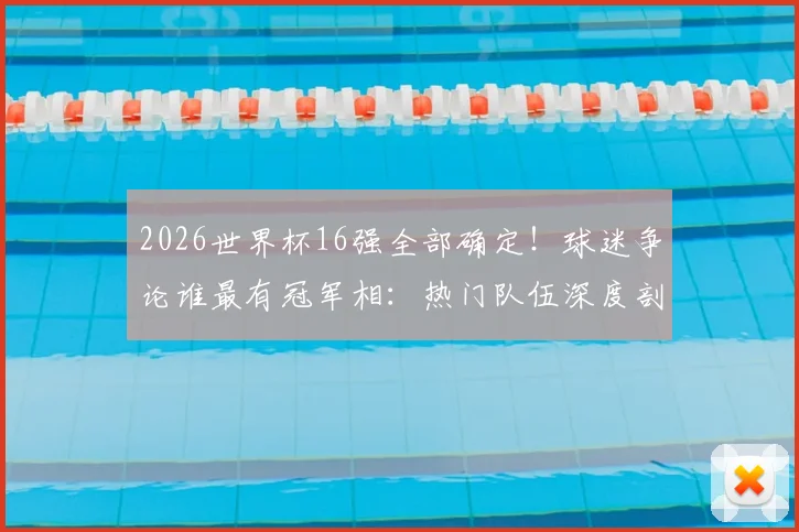 2026世界杯16强全部确定!球迷争论谁最有冠军相:热门队伍深度剖析