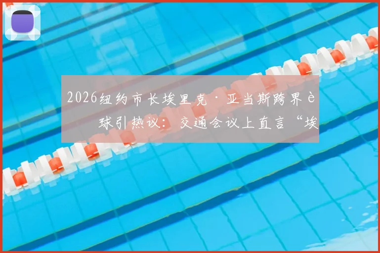2026纽约市长埃里克·亚当斯跨界评球引热议:交通会议上直言“埃及被抢劫了”,TYC体育深度报道事件来龙去脉