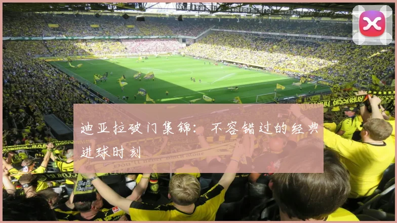迪亚拉破门集锦:不容错过的经典进球时刻