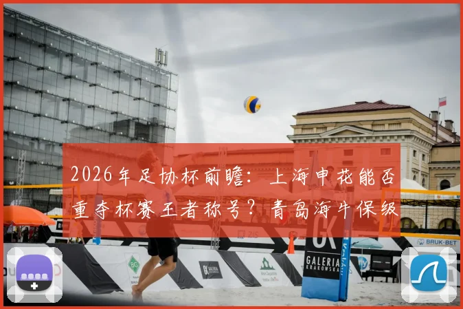 2026年足协杯前瞻:上海申花能否重夺杯赛王者称号?青岛海牛保级压力下还剩几分斗志?