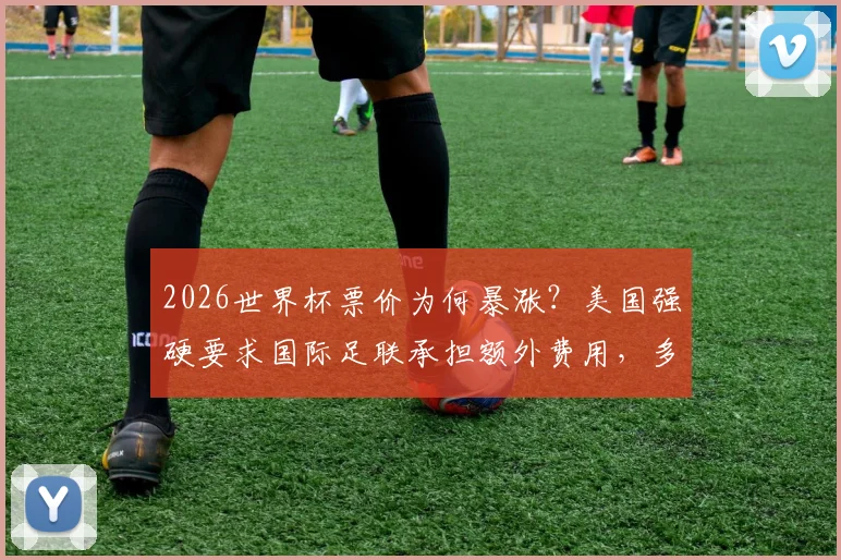 2026世界杯票价为何暴涨？美国强硬要求国际足联承担额外费用，多国交通压力现状解析