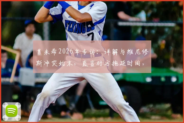 基米希2026年专访：详解与维尼修斯冲突始末，直言对方拖延时间，称事件被外界过度放大