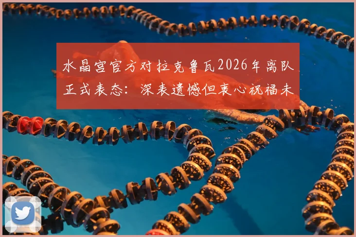 水晶宫官方对拉克鲁瓦2026年离队正式表态:深表遗憾但衷心祝福未来前程