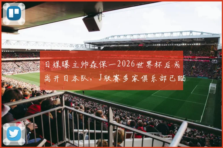 日媒曝主帅森保一2026世界杯后或离开日本队，J联赛多家俱乐部已瞄准其执教前景
