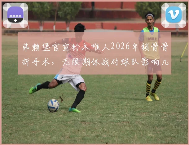 弗赖堡官宣铃木唯人2026年锁骨骨折手术,无限期休战对球队影响几何?锁骨骨折恢复期全解读