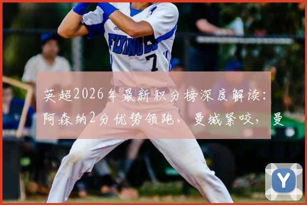 英超2026年最新积分榜深度解读:阿森纳2分优势领跑,曼城紧咬,曼联利物浦如何争夺三四名?