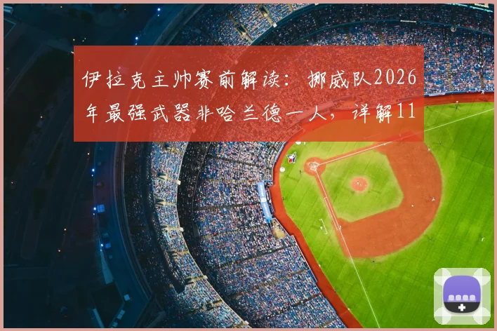 伊拉克主帅赛前解读：挪威队2026年最强武器非哈兰德一人，详解11对11的团队足球博弈