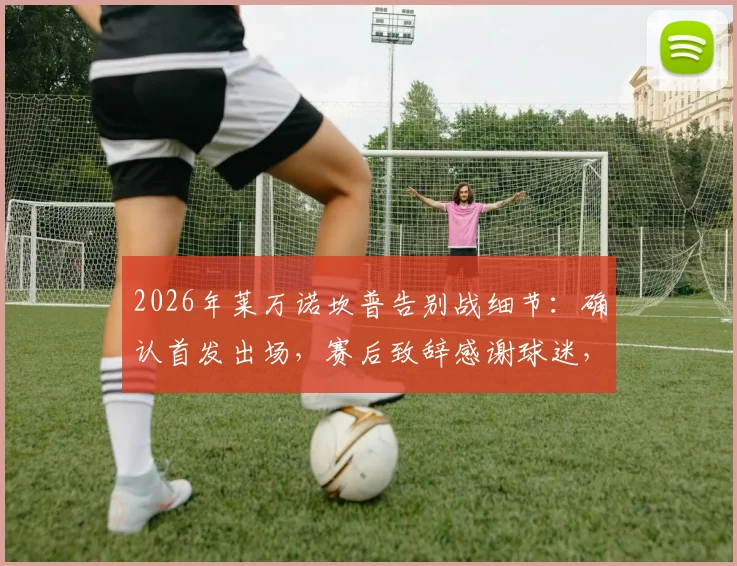 2026年莱万诺坎普告别战细节:确认首发出场,赛后致辞感谢球迷,巴萨生涯最后一舞