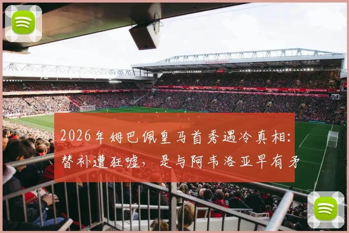 2026年姆巴佩皇马首秀遇冷真相：替补遭狂嘘，是与阿韦洛亚早有矛盾还是球迷不满？