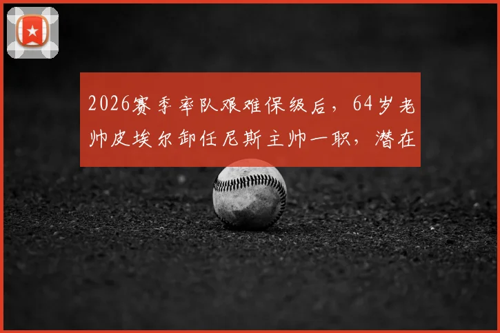 2026赛季率队艰难保级后,64岁老帅皮埃尔卸任尼斯主帅一职,潜在继任者与球队未来分析