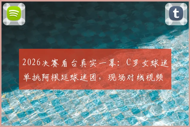 2026决赛看台真实一幕:C罗女球迷单挑阿根廷球迷团,现场对线视频原声记录