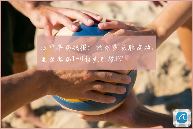 法甲半场战报:帕尔多点射建功,里尔客场1-0领先巴黎FC