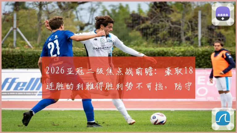 2026亚冠二级焦点战前瞻：豪取18连胜的利雅得胜利势不可挡，防守糟糕的多哈国民如何应对？附双方近期状态深度解析