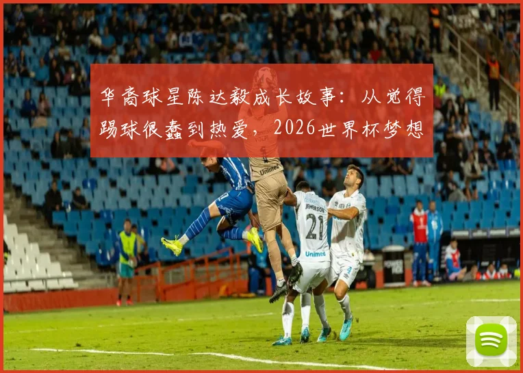 华裔球星陈达毅成长故事：从觉得踢球很蠢到热爱，2026世界杯梦想与曼联青训回忆全解析