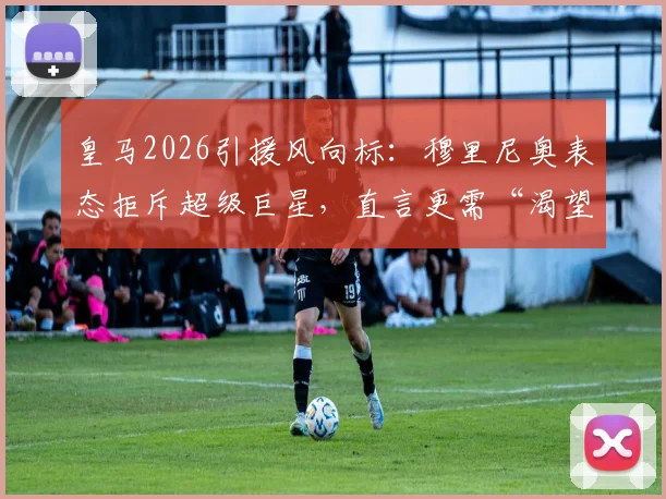 皇马2026引援风向标：穆里尼奥表态拒斥超级巨星，直言更需“渴望胜利”的斗士型球员
