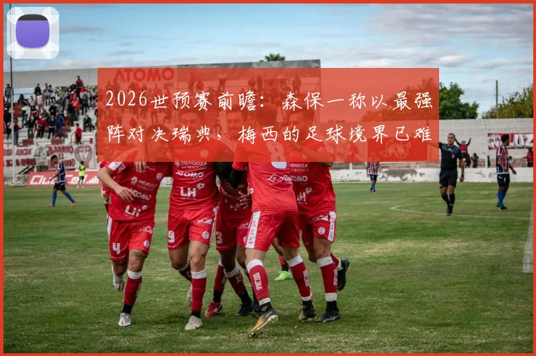 2026世预赛前瞻:森保一称以最强阵对决瑞典,梅西的足球境界已难用常理解读