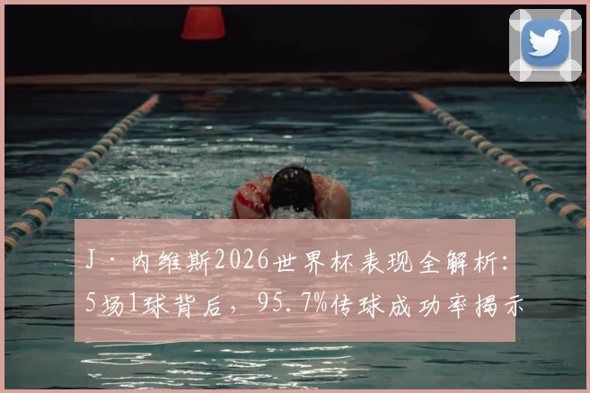 J·内维斯2026世界杯表现全解析：5场1球背后，95.7%传球成功率揭示其中场核心价值