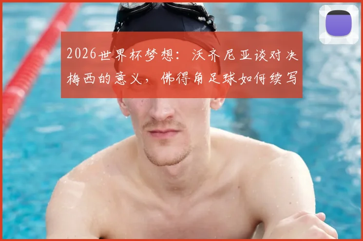 2026世界杯梦想:沃齐尼亚谈对决梅西的意义,佛得角足球如何续写历史新篇章