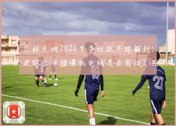 贝林厄姆2026年争议扳平球解析：皮球击中摄像机电线是否有效？附类似案例与规则解读