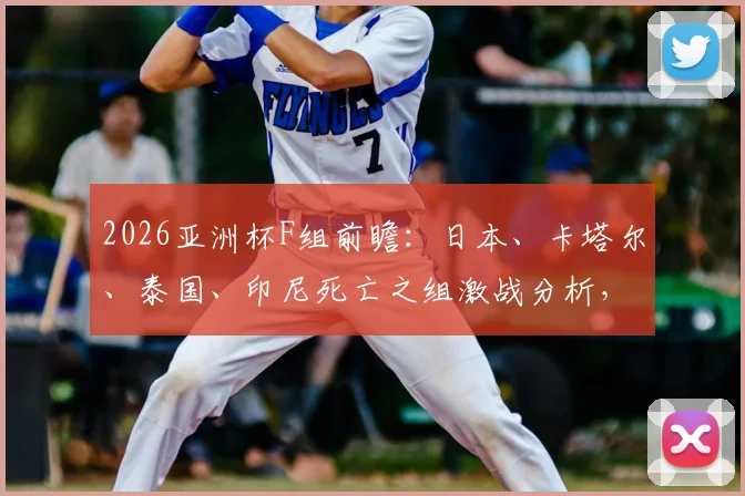 2026亚洲杯F组前瞻:日本、卡塔尔、泰国、印尼死亡之组激战分析,附出线形势预测