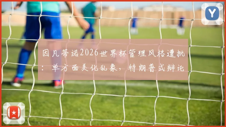 因凡蒂诺2026世界杯管理风格遭批：单方面美化乱象，特朗普式辩论引争议