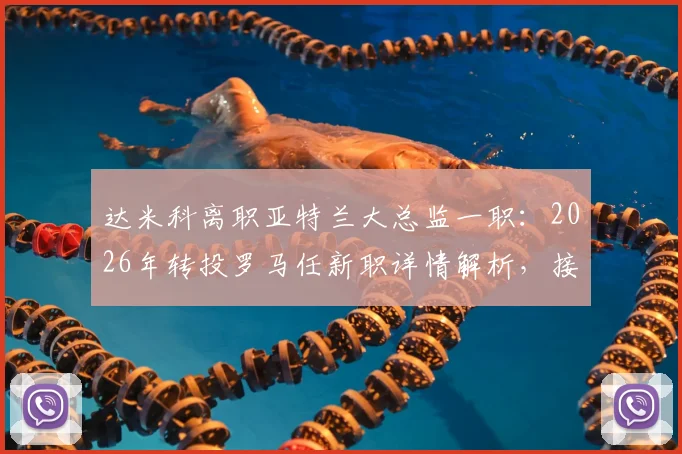 达米科离职亚特兰大总监一职：2026年转投罗马任新职详情解析，接任者猜测与薪资合同深度追踪