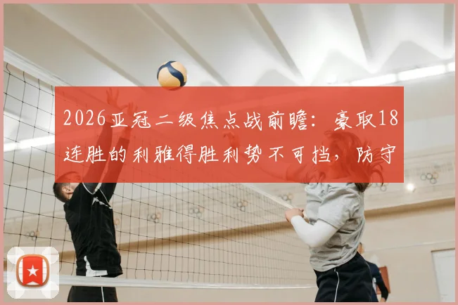 2026亚冠二级焦点战前瞻:豪取18连胜的利雅得胜利势不可挡,防守糟糕的多哈国民如何应对?附双方近期状态深度解析