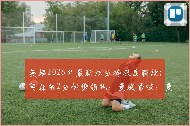 英超2026年最新积分榜深度解读:阿森纳2分优势领跑,曼城紧咬,曼联利物浦如何争夺三四名?