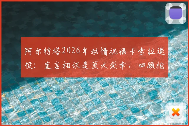 阿尔特塔2026年动情祝福卡索拉退役：直言相识是莫大荣幸，回顾枪手黄金中场岁月与深远影响