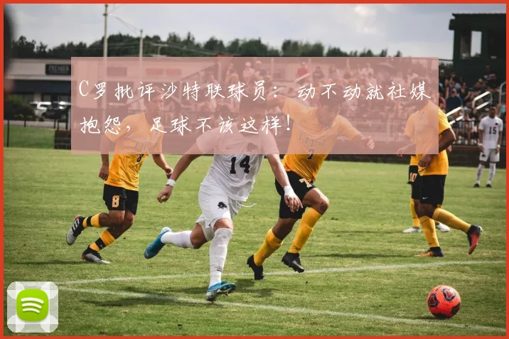 C罗批评沙特联球员:动不动就社媒抱怨,足球不该这样!