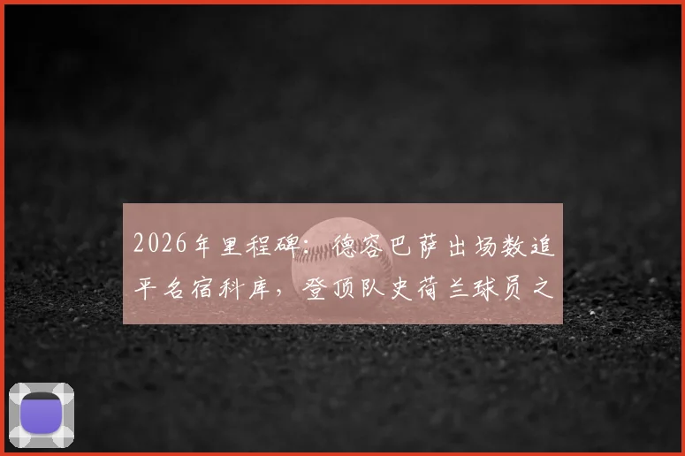 2026年里程碑:德容巴萨出场数追平名宿科库,登顶队史荷兰球员之首,附两人数据贡献深度对比