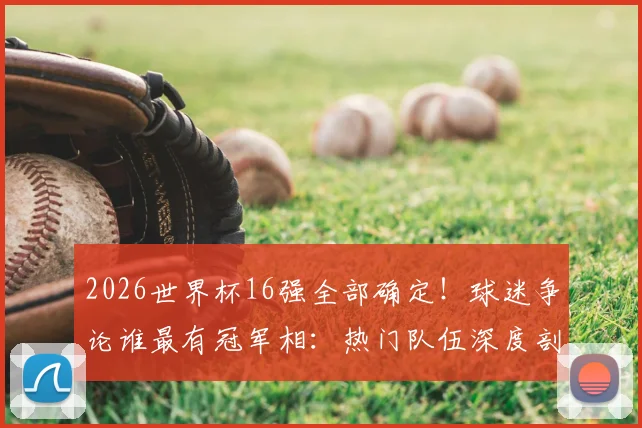 2026世界杯16强全部确定!球迷争论谁最有冠军相:热门队伍深度剖析