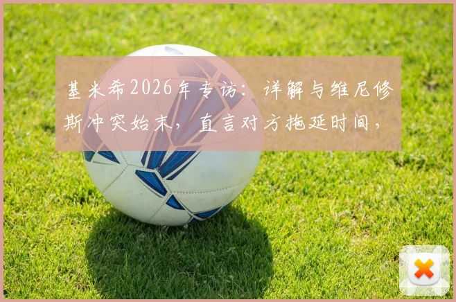 基米希2026年专访：详解与维尼修斯冲突始末，直言对方拖延时间，称事件被外界过度放大
