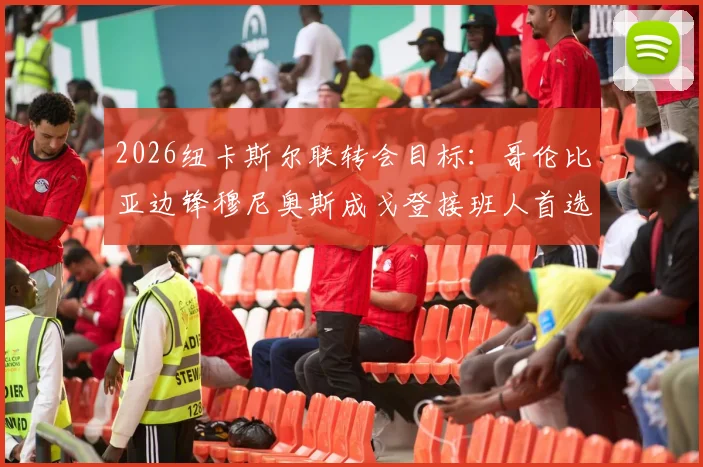 2026纽卡斯尔联转会目标:哥伦比亚边锋穆尼奥斯成戈登接班人首选,深度解析其技术特点与身价预估