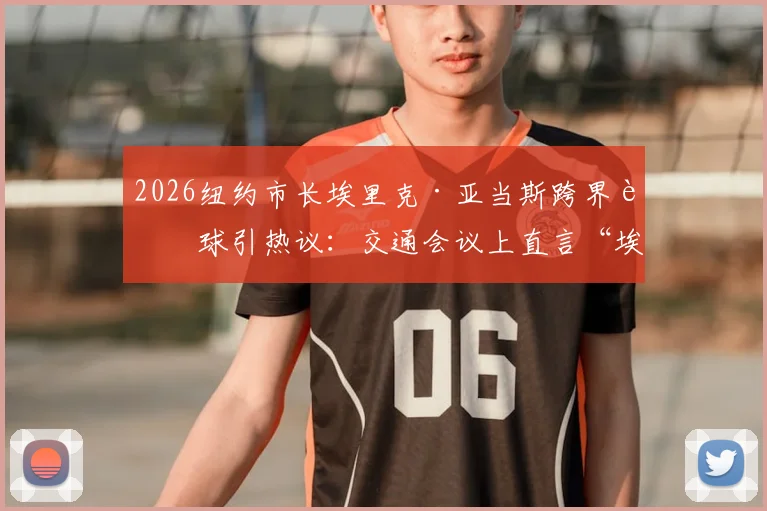 2026纽约市长埃里克·亚当斯跨界评球引热议：交通会议上直言“埃及被抢劫了”，TYC体育深度报道事件来龙去脉