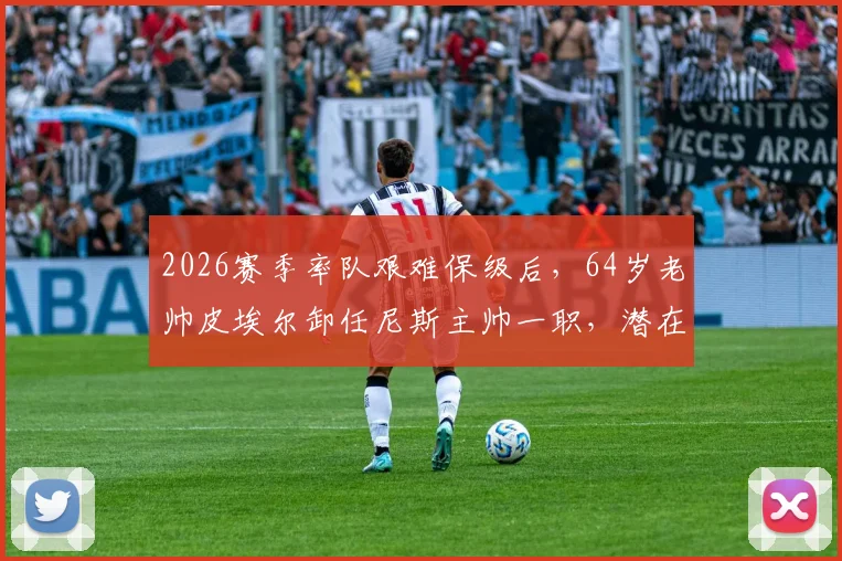 2026赛季率队艰难保级后，64岁老帅皮埃尔卸任尼斯主帅一职，潜在继任者与球队未来分析
