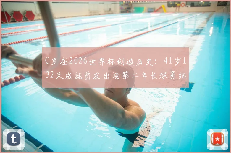 C罗在2026世界杯创造历史:41岁132天成就首发出场第二年长球员纪录详解