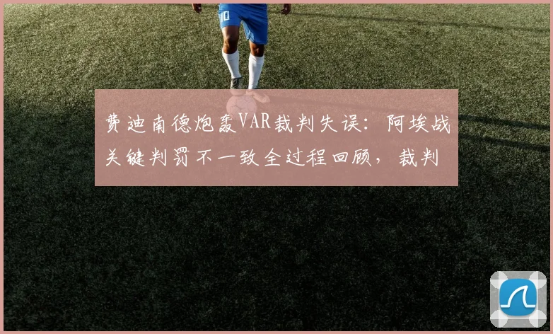 费迪南德炮轰VAR裁判失误：阿埃战关键判罚不一致全过程回顾，裁判睡着了吗？比赛结果有无可能更改