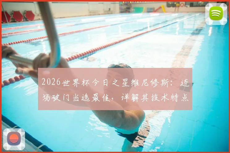 2026世界杯今日之星维尼修斯:连场破门当选最佳,详解其技术特点与历史数据对比